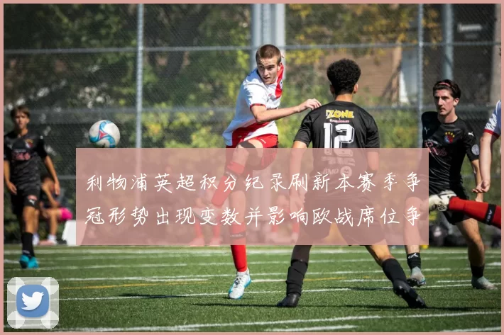 利物浦英超积分纪录刷新本赛季争冠形势出现变数并影响欧战席位争夺