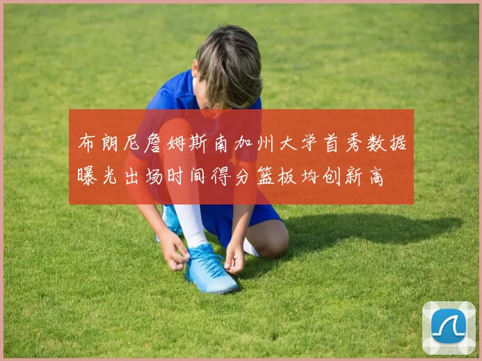 布朗尼詹姆斯南加州大学首秀数据曝光出场时间得分篮板均创新高