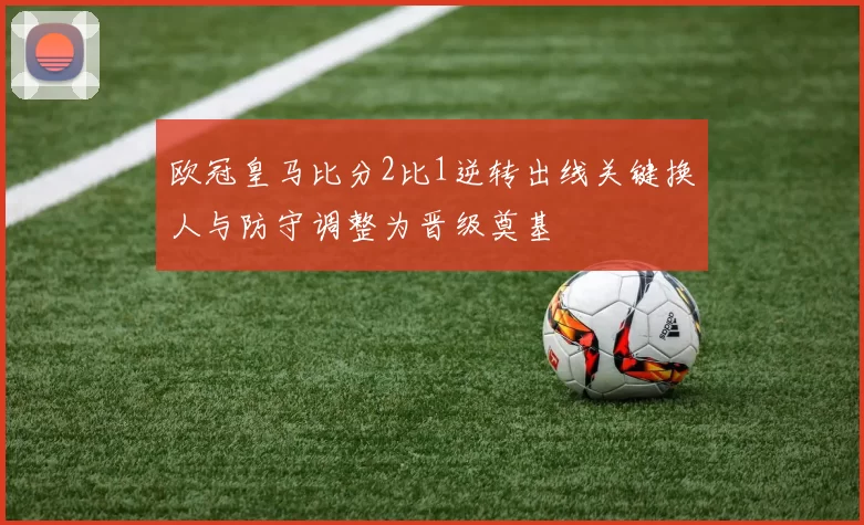 欧冠皇马比分2比1逆转出线关键换人与防守调整为晋级奠基