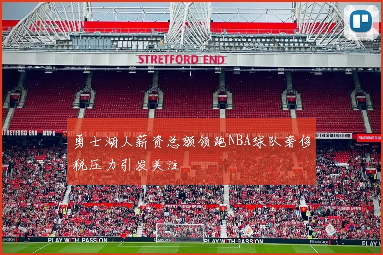 勇士湖人薪资总额领跑NBA球队奢侈税压力引发关注