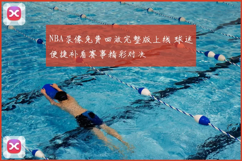 NBA录像免费回放完整版上线 球迷便捷补看赛事精彩对决