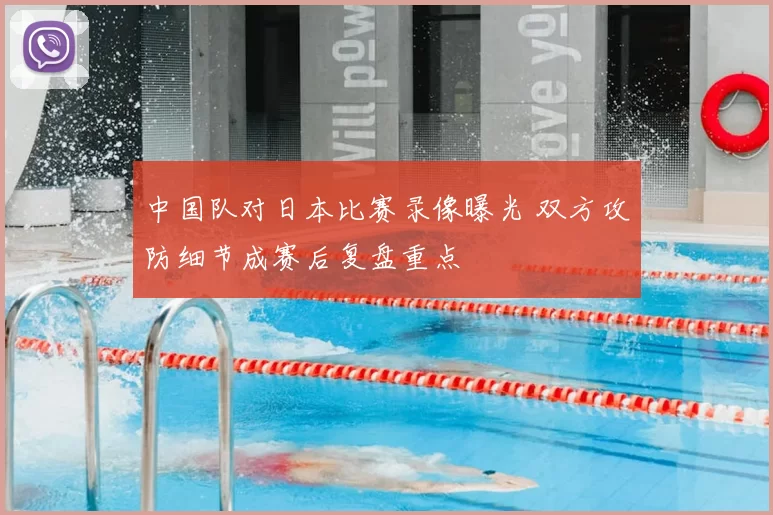中国队对日本比赛录像曝光 双方攻防细节成赛后复盘重点
