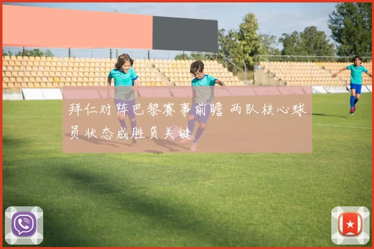 拜仁对阵巴黎赛事前瞻 两队核心球员状态成胜负关键