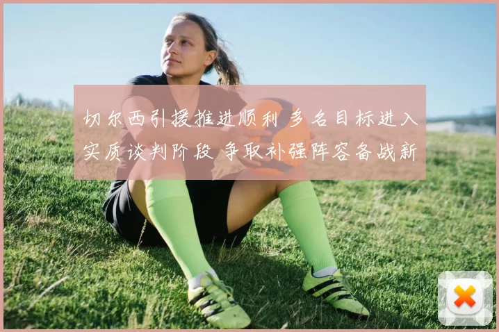 切尔西引援推进顺利 多名目标进入实质谈判阶段 争取补强阵容备战新赛季