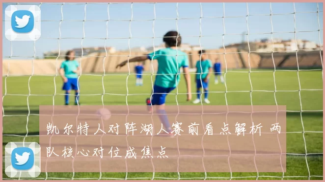 凯尔特人对阵湖人赛前看点解析 两队核心对位成焦点