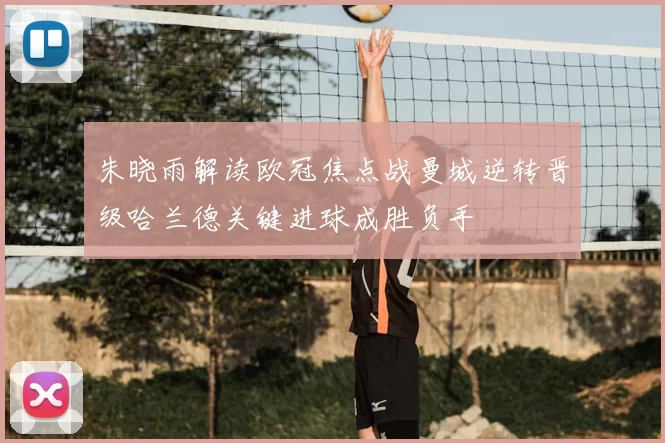 朱晓雨解读欧冠焦点战曼城逆转晋级哈兰德关键进球成胜负手