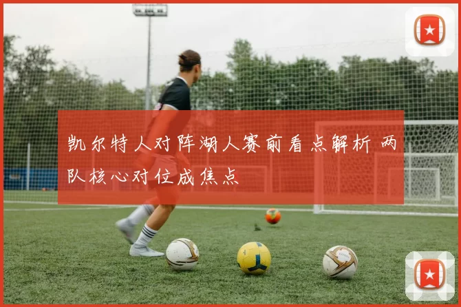 凯尔特人对阵湖人赛前看点解析 两队核心对位成焦点