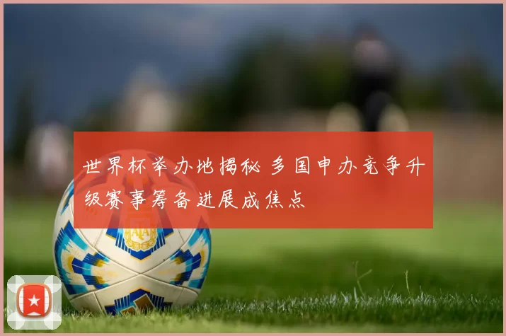 世界杯举办地揭秘 多国申办竞争升级赛事筹备进展成焦点