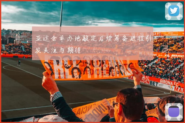亚运会举办地敲定后续筹备进程引发关注与期待