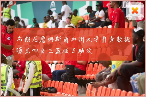 布朗尼詹姆斯南加州大学首秀数据曝光四分三篮板五助攻