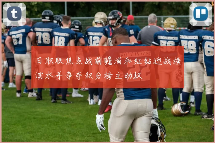 日职联焦点战前瞻浦和红钻迎战横滨水手争夺积分榜主动权
