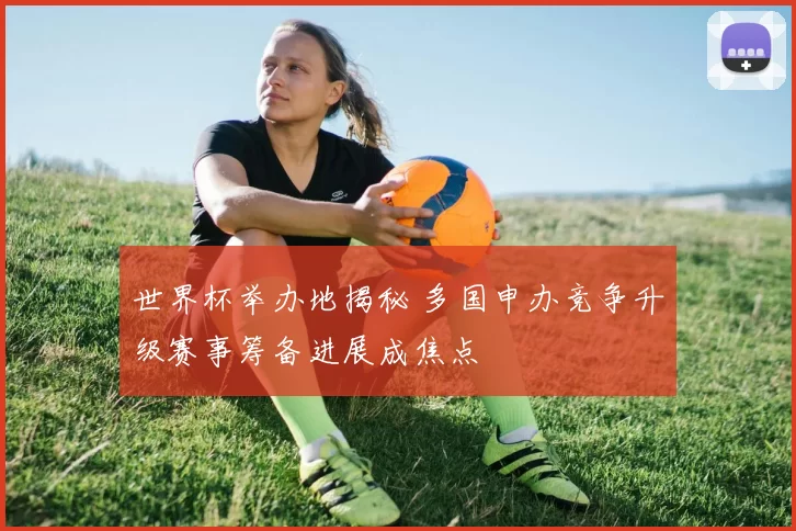 世界杯举办地揭秘 多国申办竞争升级赛事筹备进展成焦点