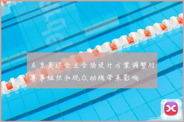 东京奥运会主会场设计方案调整对赛事组织和观众动线带来影响