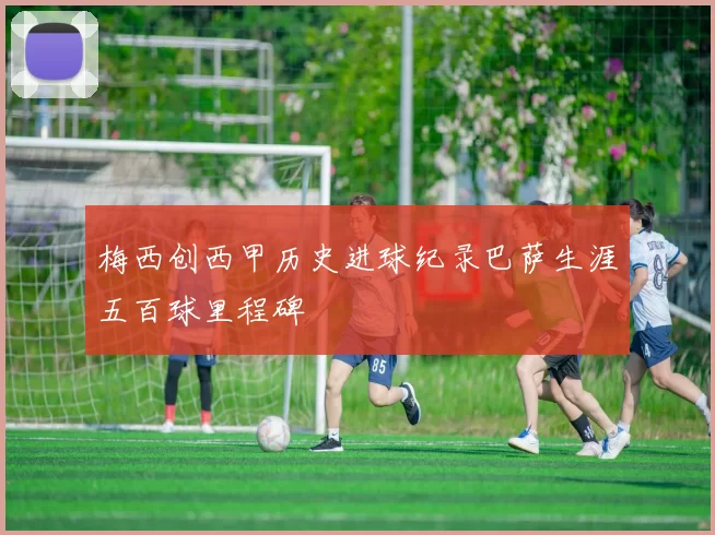 梅西创西甲历史进球纪录巴萨生涯五百球里程碑