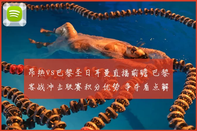 昂热vs巴黎圣日耳曼直播前瞻 巴黎客战冲击联赛积分优势 争夺看点解析
