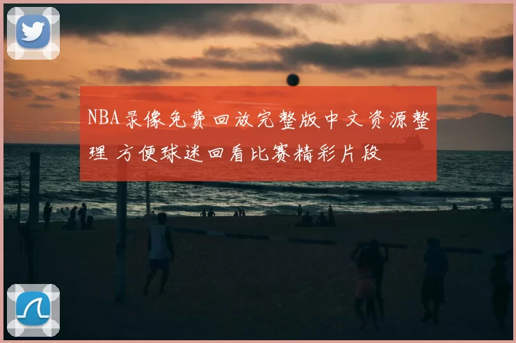 NBA录像免费回放完整版中文资源整理 方便球迷回看比赛精彩片段