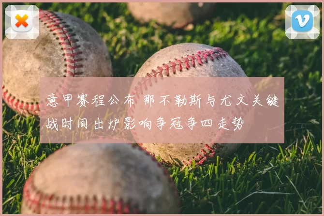 意甲赛程公布 那不勒斯与尤文关键战时间出炉影响争冠争四走势