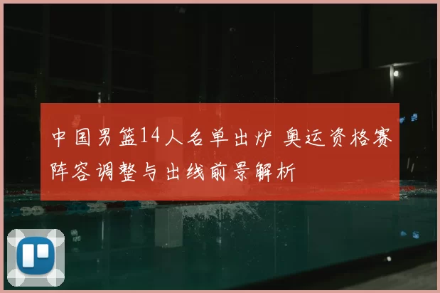 中国男篮14人名单出炉 奥运资格赛阵容调整与出线前景解析