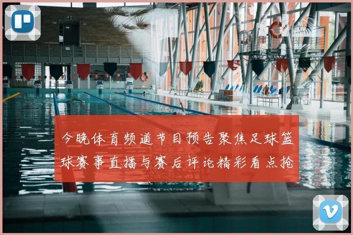 今晚体育频道节目预告聚焦足球篮球赛事直播与赛后评论精彩看点抢先看