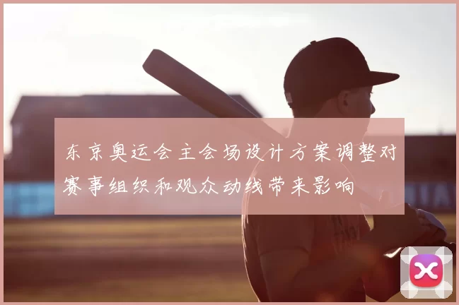 东京奥运会主会场设计方案调整对赛事组织和观众动线带来影响