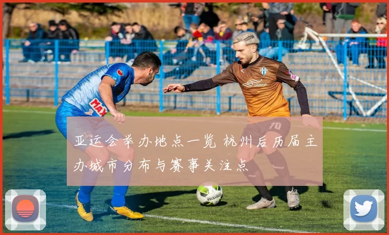 亚运会举办地点一览 杭州后历届主办城市分布与赛事关注点