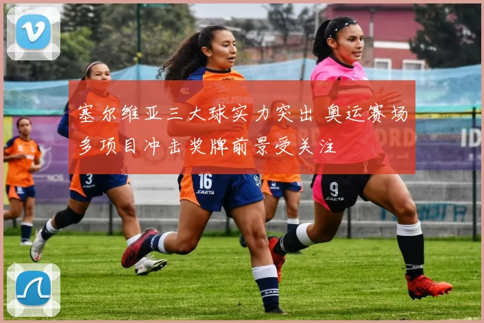 塞尔维亚三大球实力突出 奥运赛场多项目冲击奖牌前景受关注