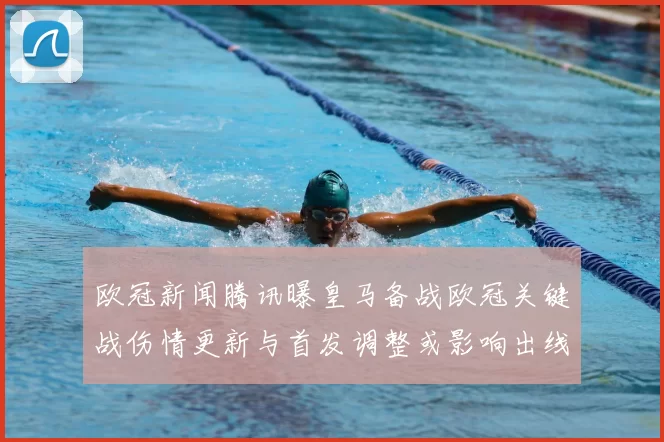 欧冠新闻腾讯曝皇马备战欧冠关键战伤情更新与首发调整或影响出线形势