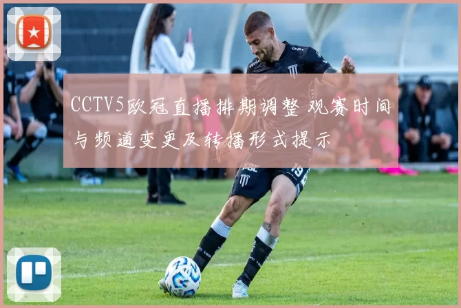CCTV5欧冠直播排期调整 观赛时间与频道变更及转播形式提示