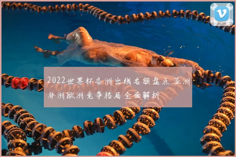 2022世界杯各洲出线名额盘点 亚洲非洲欧洲竞争格局全面解析