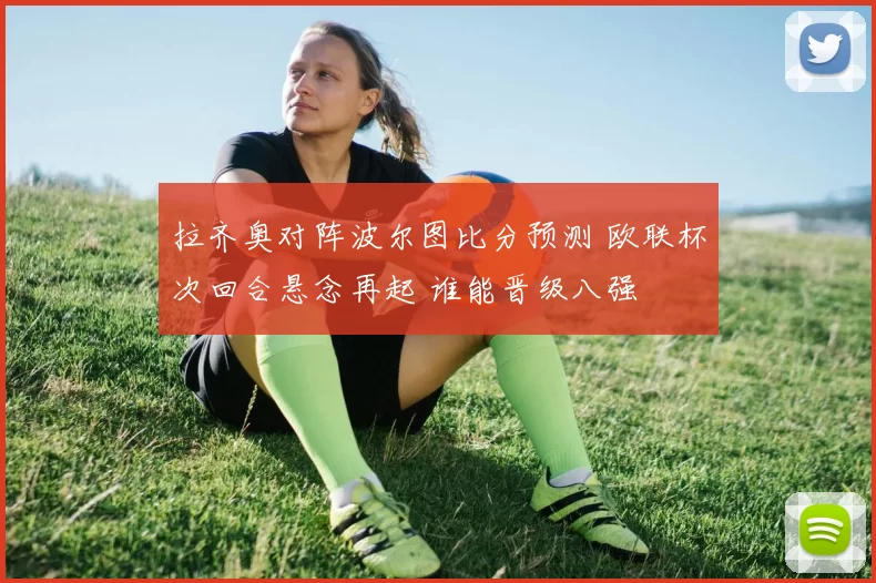 拉齐奥对阵波尔图比分预测 欧联杯次回合悬念再起 谁能晋级八强