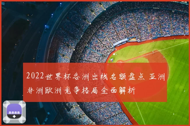 2022世界杯各洲出线名额盘点 亚洲非洲欧洲竞争格局全面解析