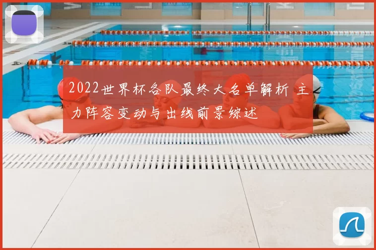 2022世界杯各队最终大名单解析 主力阵容变动与出线前景综述