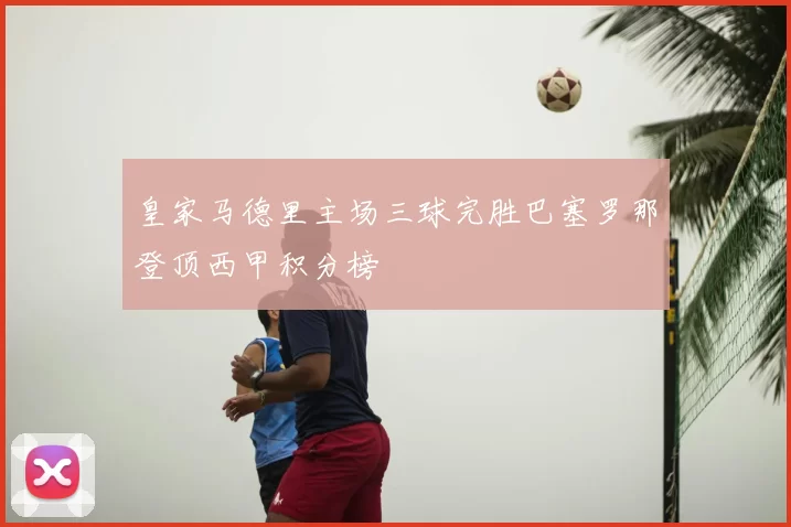 皇家马德里主场三球完胜巴塞罗那登顶西甲积分榜