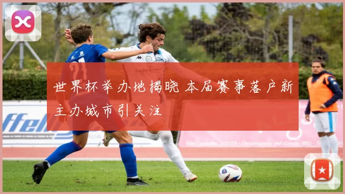世界杯举办地揭晓 本届赛事落户新主办城市引关注