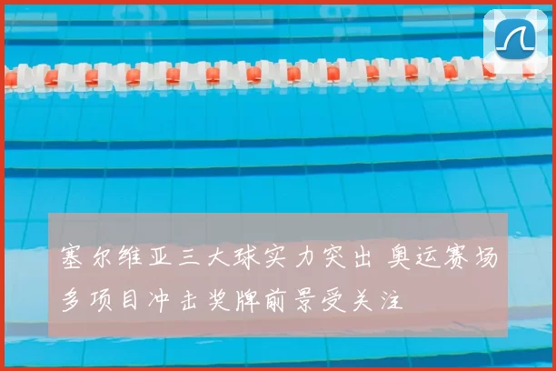塞尔维亚三大球实力突出 奥运赛场多项目冲击奖牌前景受关注
