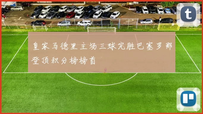 皇家马德里主场三球完胜巴塞罗那登顶积分榜榜首