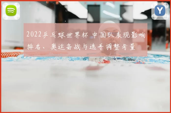 2022乒乓球世界杯 中国队表现影响排名、奥运备战与选手调整考量