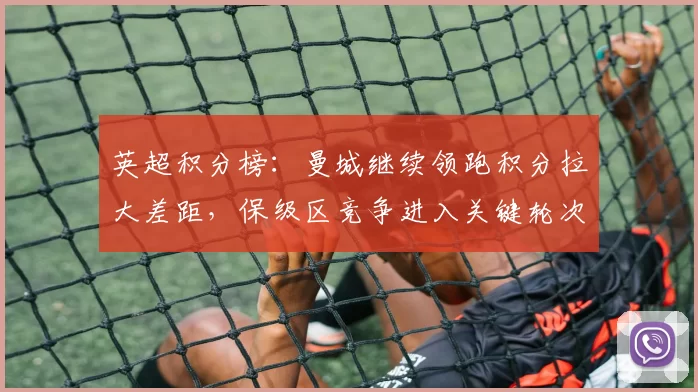 英超积分榜：曼城继续领跑积分拉大差距，保级区竞争进入关键轮次