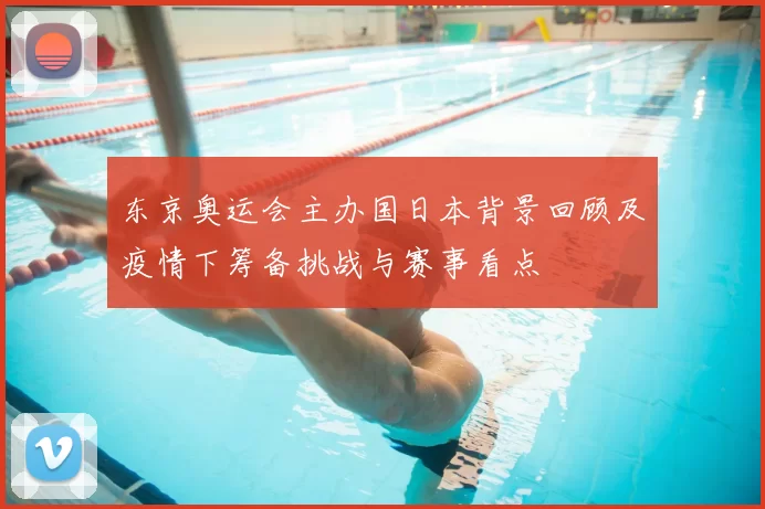 东京奥运会主办国日本背景回顾及疫情下筹备挑战与赛事看点