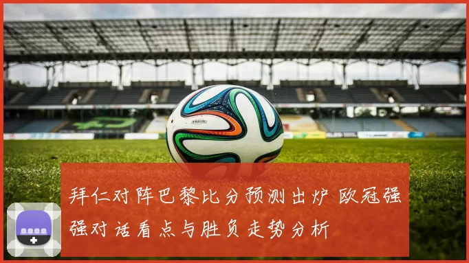 拜仁对阵巴黎比分预测出炉 欧冠强强对话看点与胜负走势分析
