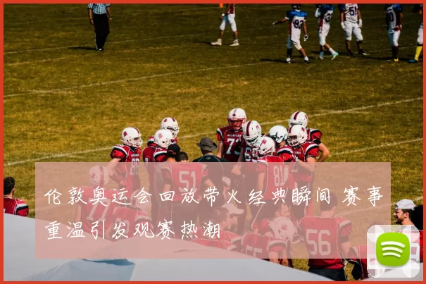 伦敦奥运会回放带火经典瞬间 赛事重温引发观赛热潮