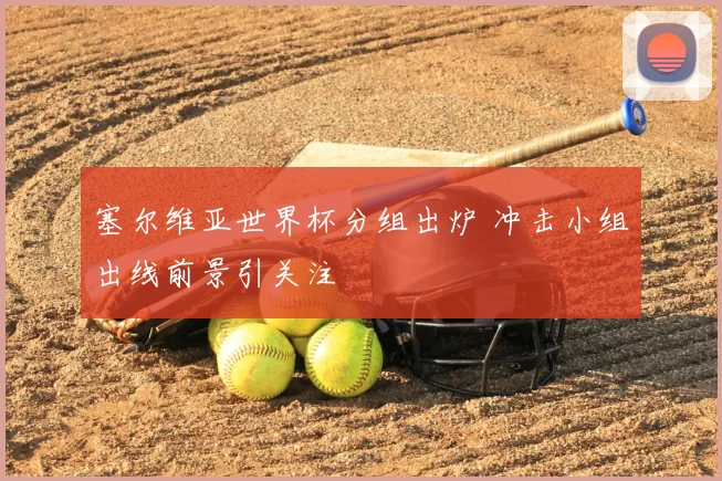 塞尔维亚世界杯分组出炉 冲击小组出线前景引关注