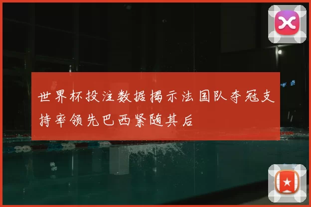 世界杯投注数据揭示法国队夺冠支持率领先巴西紧随其后