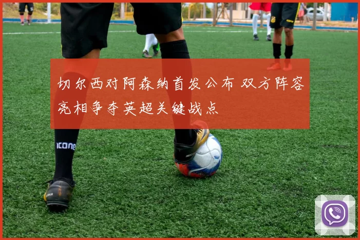 切尔西对阿森纳首发公布 双方阵容亮相争夺英超关键战点