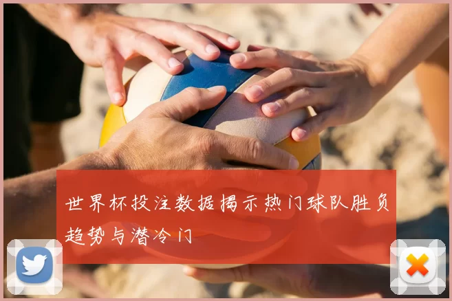 世界杯投注数据揭示热门球队胜负趋势与潜冷门