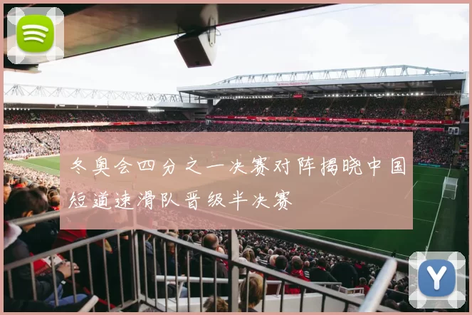 冬奥会四分之一决赛对阵揭晓中国短道速滑队晋级半决赛