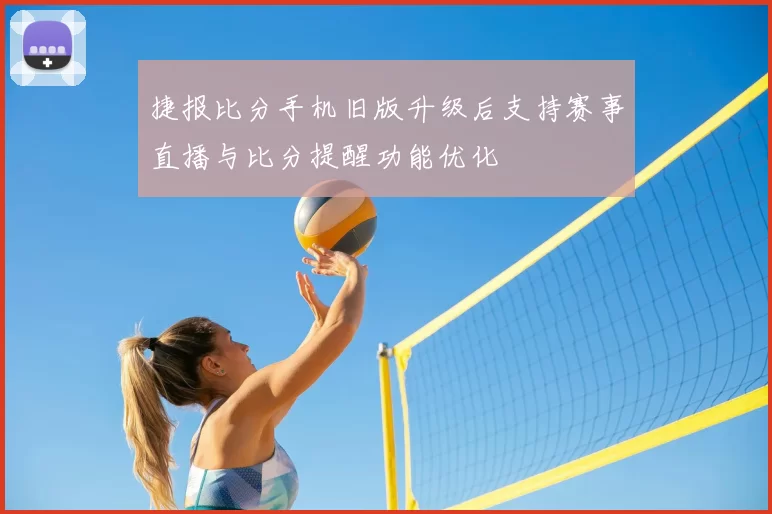 捷报比分手机旧版升级后支持赛事直播与比分提醒功能优化