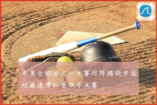 冬奥会四分之一决赛对阵揭晓中国短道速滑队晋级半决赛