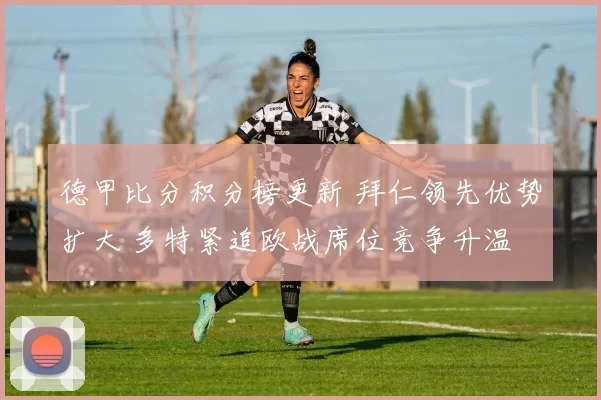 德甲比分积分榜更新 拜仁领先优势扩大 多特紧追欧战席位竞争升温