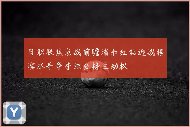 日职联焦点战前瞻浦和红钻迎战横滨水手争夺积分榜主动权